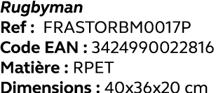 Rugbyman Ref : FRASTORBM0017P Code EAN : 3424990022816 Matière : RPET Dimensions : 40x36x20 cm