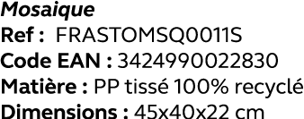 Mosaique Ref : FRASTOMSQ0011S Code EAN : 3424990022830 Matière : PP tissé 100% recyclé Dimensions : 45x40x22 cm