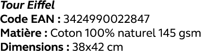 Tour Eiffel Code EAN : 3424990022847 Matière : Coton 100% naturel 145 gsm Dimensions : 38x42 cm