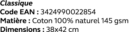 Classique Code EAN : 3424990022854 Matière : Coton 100% naturel 145 gsm Dimensions : 38x42 cm